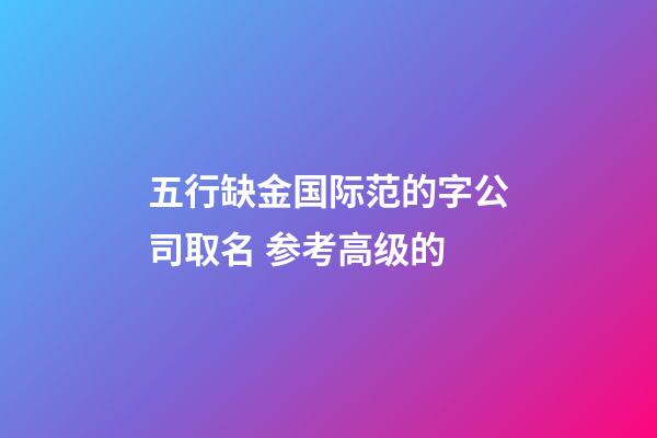 五行缺金国际范的字公司取名 参考高级的-第1张-公司起名-玄机派
